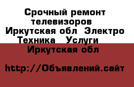 Срочный ремонт телевизоров - Иркутская обл. Электро-Техника » Услуги   . Иркутская обл.